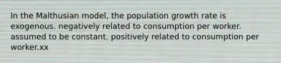 In the Malthusian model, the population growth rate is exogenous. negatively related to consumption per worker. assumed to be constant. positively related to consumption per worker.xx