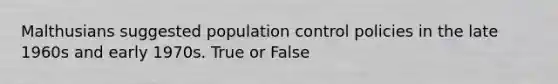 Malthusians suggested population control policies in the late 1960s and early 1970s. True or False