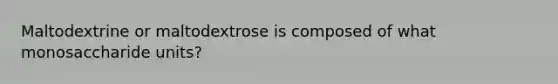 Maltodextrine or maltodextrose is composed of what monosaccharide units?