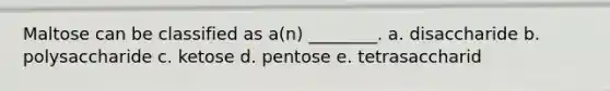 Maltose can be classified as a(n) ________. a. disaccharide b. polysaccharide c. ketose d. pentose e. tetrasaccharid