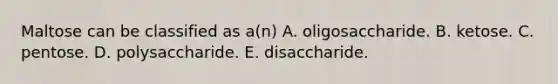 Maltose can be classified as a(n) A. oligosaccharide. B. ketose. C. pentose. D. polysaccharide. E. disaccharide.