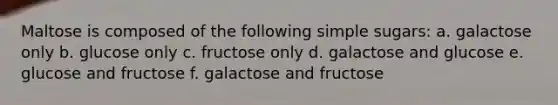 Maltose is composed of the following simple sugars: a. galactose only b. glucose only c. fructose only d. galactose and glucose e. glucose and fructose f. galactose and fructose