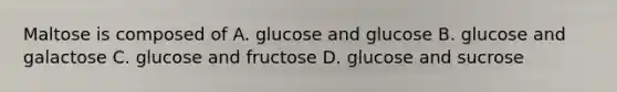 Maltose is composed of A. glucose and glucose B. glucose and galactose C. glucose and fructose D. glucose and sucrose