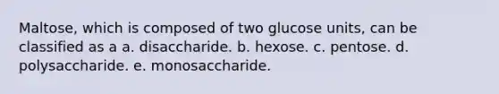 Maltose, which is composed of two glucose units, can be classified as a a. disaccharide. b. hexose. c. pentose. d. polysaccharide. e. monosaccharide.