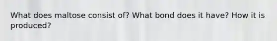 What does maltose consist of? What bond does it have? How it is produced?