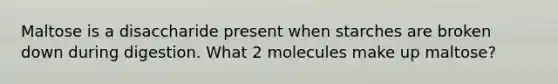 Maltose is a disaccharide present when starches are broken down during digestion. What 2 molecules make up maltose?