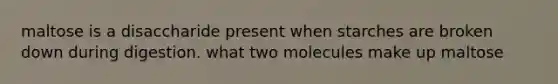 maltose is a disaccharide present when starches are broken down during digestion. what two molecules make up maltose