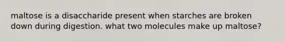 maltose is a disaccharide present when starches are broken down during digestion. what two molecules make up maltose?