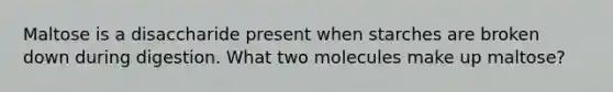 Maltose is a disaccharide present when starches are broken down during digestion. What two molecules make up maltose?