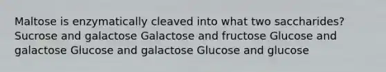 Maltose is enzymatically cleaved into what two saccharides? Sucrose and galactose Galactose and fructose Glucose and galactose Glucose and galactose Glucose and glucose