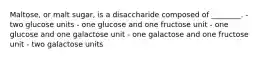 Maltose, or malt sugar, is a disaccharide composed of ________. - two glucose units - one glucose and one fructose unit - one glucose and one galactose unit - one galactose and one fructose unit - two galactose units