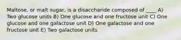 Maltose, or malt sugar, is a disaccharide composed of ____ A) Two glucose units B) One glucose and one fructose unit C) One glucose and one galactose unit D) One galactose and one fructose unit E) Two galactose units