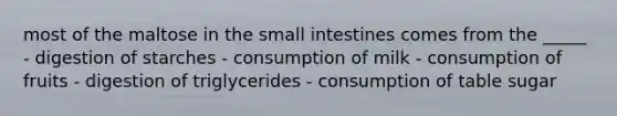 most of the maltose in the small intestines comes from the _____ - digestion of starches - consumption of milk - consumption of fruits - digestion of triglycerides - consumption of table sugar