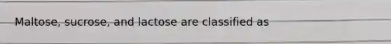 Maltose, sucrose, and lactose are classified as