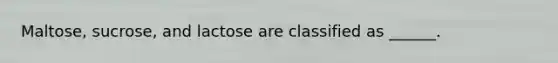 Maltose, sucrose, and lactose are classified as ______.