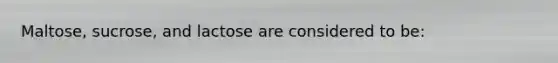 Maltose, sucrose, and lactose are considered to be: