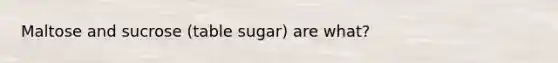 Maltose and sucrose (table sugar) are what?