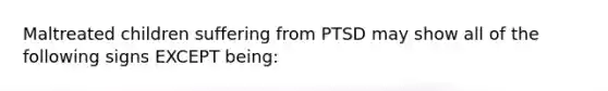 Maltreated children suffering from PTSD may show all of the following signs EXCEPT being: