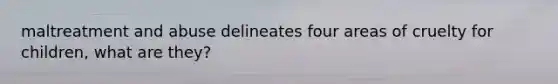 maltreatment and abuse delineates four areas of cruelty for children, what are they?