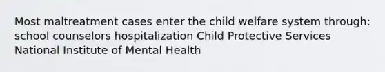 Most maltreatment cases enter the child welfare system through: school counselors hospitalization Child Protective Services National Institute of Mental Health