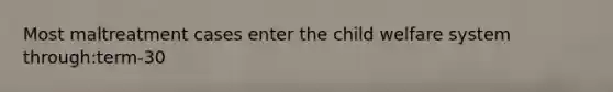 Most maltreatment cases enter the child welfare system through:term-30