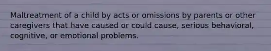 Maltreatment of a child by acts or omissions by parents or other caregivers that have caused or could cause, serious behavioral, cognitive, or emotional problems.