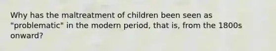 Why has the maltreatment of children been seen as "problematic" in the modern period, that is, from the 1800s onward?