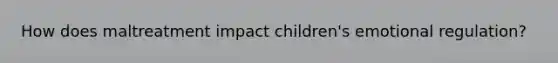 How does maltreatment impact children's emotional regulation?