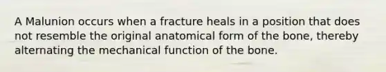 A Malunion occurs when a fracture heals in a position that does not resemble the original anatomical form of the bone, thereby alternating the mechanical function of the bone.