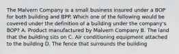 The Malvern Company is a small business insured under a BOP for both building and BPP. Which one of the following would be covered under the definition of a building under the company's BOP? A. Product manufactured by Malvern Company B. The land that the building sits on C. Air conditioning equipment attached to the building D. The fence that surrounds the building