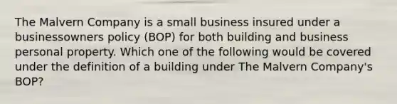 The Malvern Company is a small business insured under a businessowners policy (BOP) for both building and business personal property. Which one of the following would be covered under the definition of a building under The Malvern Company's BOP?