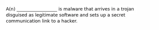 A(n) __________________ is malware that arrives in a trojan disguised as legitimate software and sets up a secret communication link to a hacker.