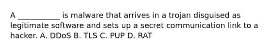 A ___________ is malware that arrives in a trojan disguised as legitimate software and sets up a secret communication link to a hacker. ​A. DDoS ​B. TLS ​C. PUP D. ​RAT