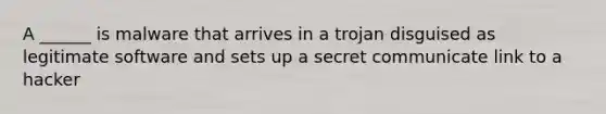 A ______ is malware that arrives in a trojan disguised as legitimate software and sets up a secret communicate link to a hacker