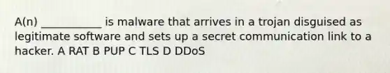 A(n) ___________ is malware that arrives in a trojan disguised as legitimate software and sets up a secret communication link to a hacker. A RAT B PUP C TLS D DDoS