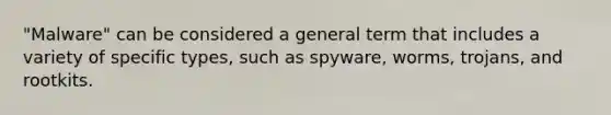 "Malware" can be considered a general term that includes a variety of specific types, such as spyware, worms, trojans, and rootkits.