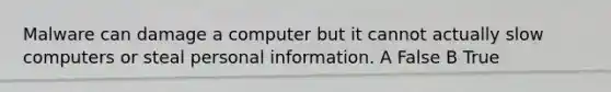 Malware can damage a computer but it cannot actually slow computers or steal personal information. A False B True