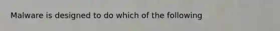 Malware is designed to do which of the following