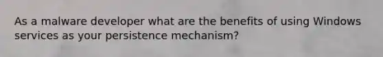 As a malware developer what are the benefits of using Windows services as your persistence mechanism?