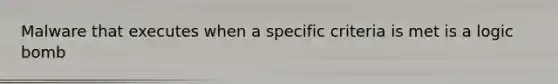 Malware that executes when a specific criteria is met is a logic bomb