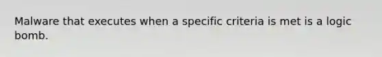 Malware that executes when a specific criteria is met is a logic bomb.