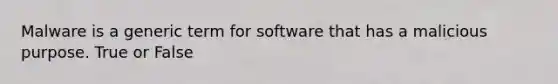 Malware is a generic term for software that has a malicious purpose. True or False