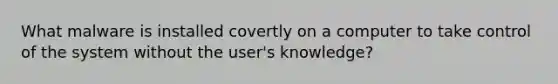 What malware is installed covertly on a computer to take control of the system without the user's knowledge?