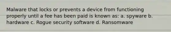 Malware that locks or prevents a device from functioning properly until a fee has been paid is known as: a. spyware b. hardware c. Rogue security software d. Ransomware