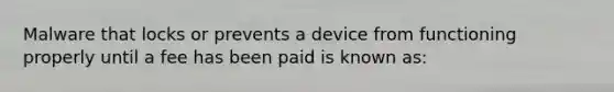 Malware that locks or prevents a device from functioning properly until a fee has been paid is known as:​