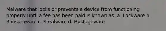 Malware that locks or prevents a device from functioning properly until a fee has been paid is known as: a. Lockware b. Ransomware c. Stealware d. Hostageware