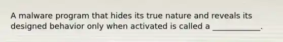 A malware program that hides its true nature and reveals its designed behavior only when activated is called a ____________.