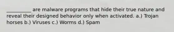 __________ are malware programs that hide their true nature and reveal their designed behavior only when activated. a.) Trojan horses b.) Viruses c.) Worms d.) Spam