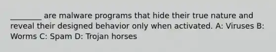 ________ are malware programs that hide their true nature and reveal their designed behavior only when activated. A: Viruses B: Worms C: Spam D: Trojan horses