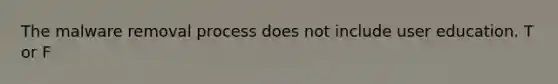 The malware removal process does not include user education. T or F